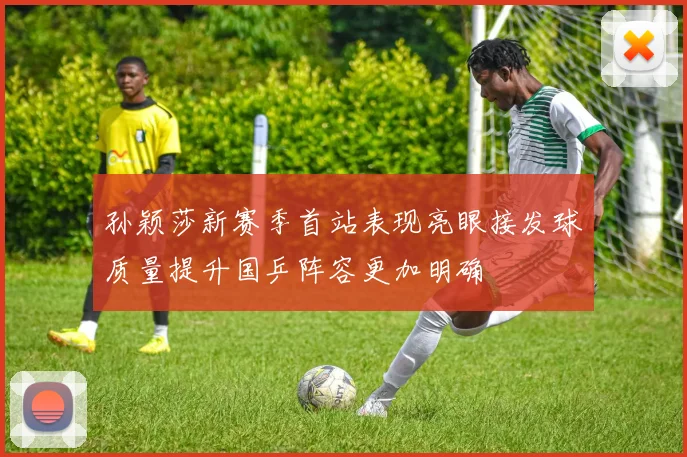 孙颖莎新赛季首站表现亮眼接发球质量提升国乒阵容更加明确