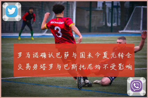 罗马诺确认巴萨与国米今夏无转会交易劳塔罗与巴斯托尼均不受影响