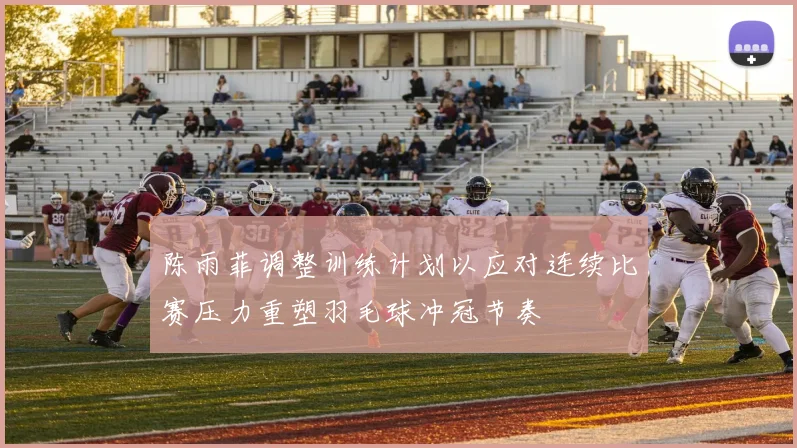 陈雨菲调整训练计划以应对连续比赛压力重塑羽毛球冲冠节奏