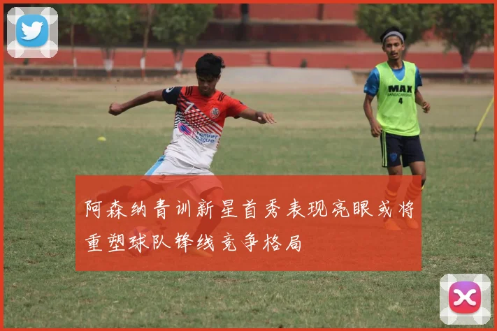 阿森纳青训新星首秀表现亮眼或将重塑球队锋线竞争格局