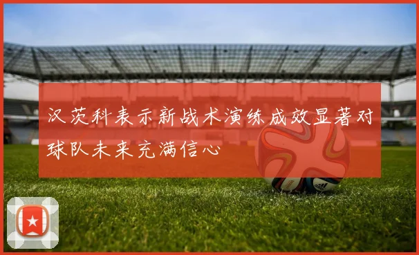 汉茨科表示新战术演练成效显著对球队未来充满信心