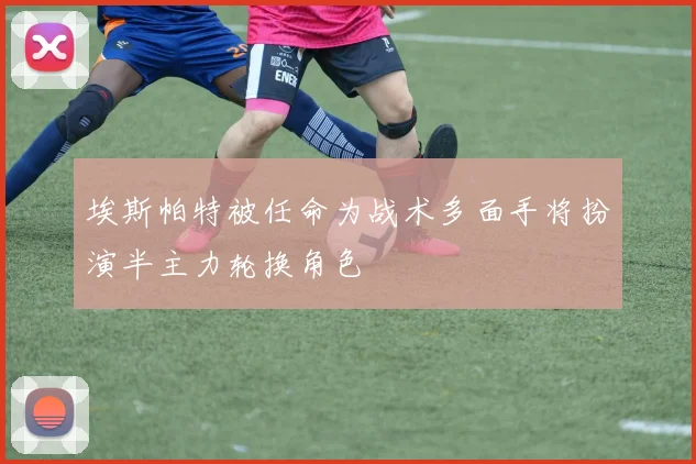 埃斯帕特被任命为战术多面手将扮演半主力轮换角色