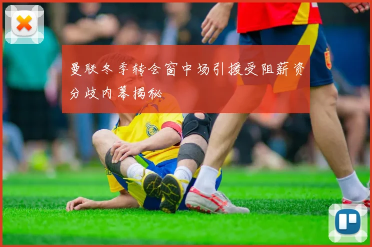 曼联冬季转会窗中场引援受阻薪资分歧内幕揭秘