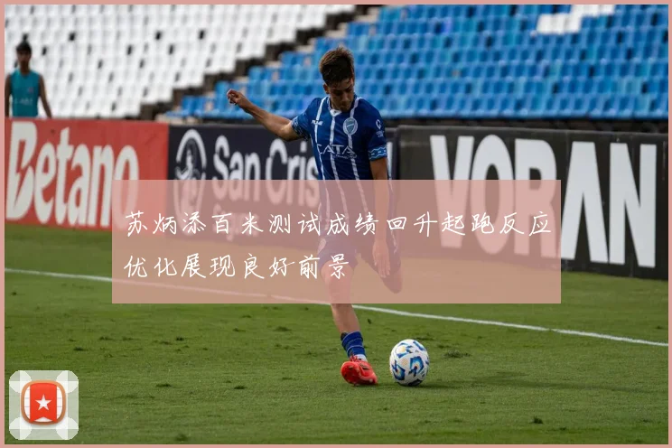 苏炳添百米测试成绩回升起跑反应优化展现良好前景